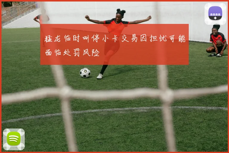 猛龙临时叫停小卡交易因担忧可能面临处罚风险