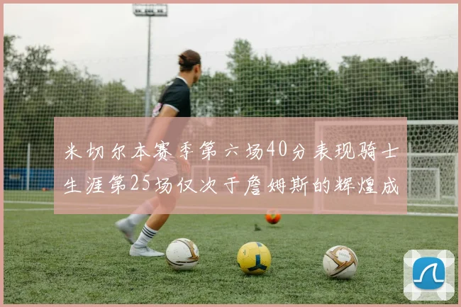 米切尔本赛季第六场40分表现骑士生涯第25场仅次于詹姆斯的辉煌成就