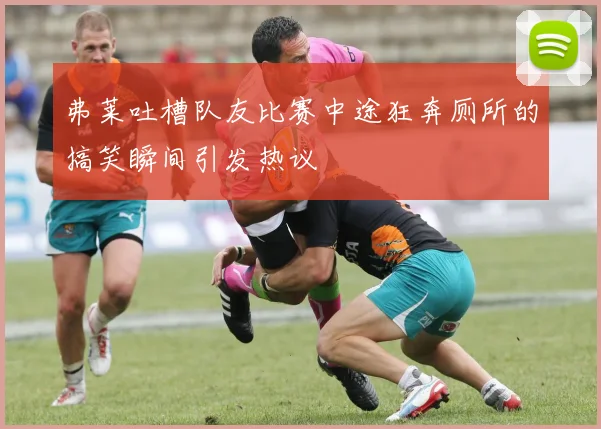 弗莱吐槽队友比赛中途狂奔厕所的搞笑瞬间引发热议