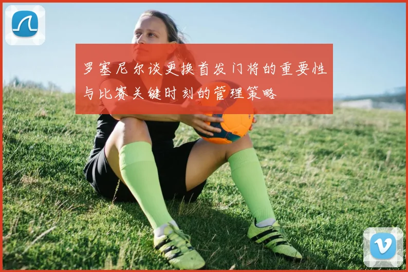 罗塞尼尔谈更换首发门将的重要性与比赛关键时刻的管理策略