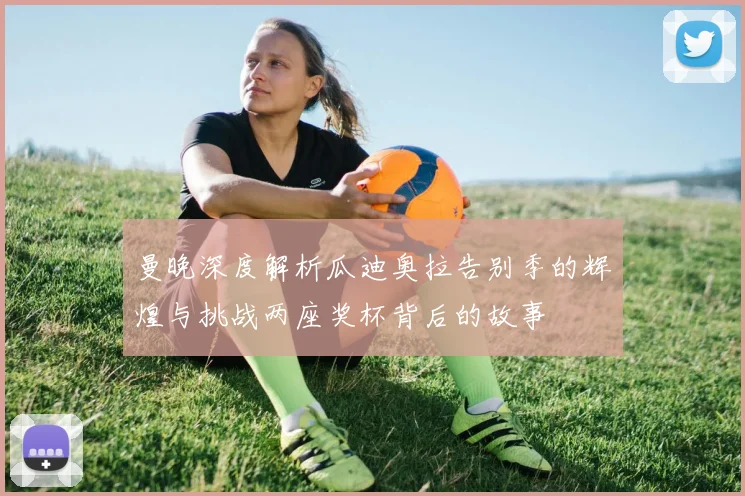 曼晚深度解析瓜迪奥拉告别季的辉煌与挑战两座奖杯背后的故事