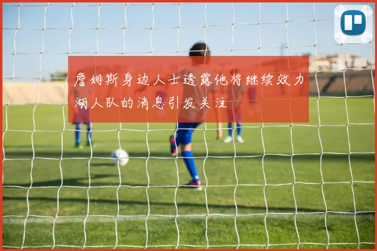 詹姆斯身边人士透露他将继续效力湖人队的消息引发关注