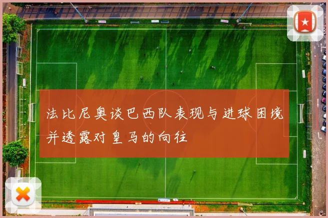 法比尼奥谈巴西队表现与进球困境并透露对皇马的向往