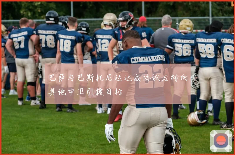 巴萨与巴斯托尼达达成协议后转向其他中卫引援目标