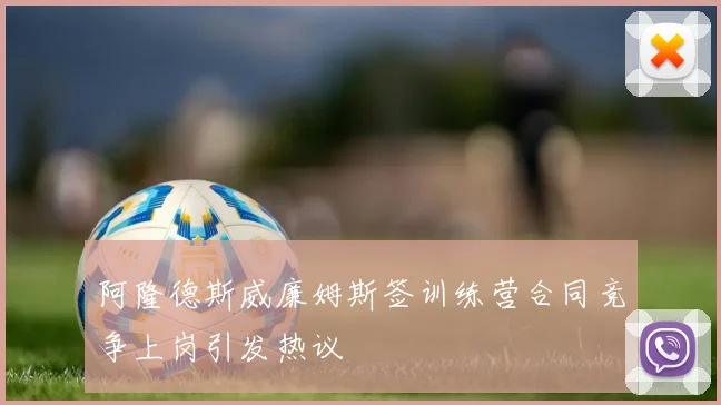 阿隆德斯威廉姆斯签训练营合同竞争上岗引发热议