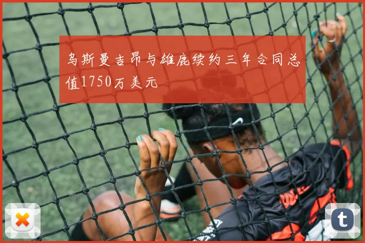 乌斯曼吉昂与雄鹿续约三年合同总值1750万美元