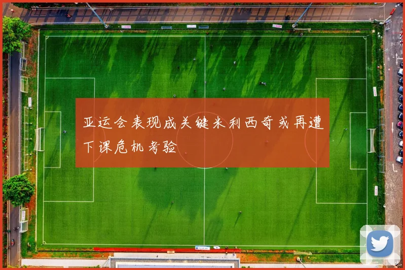 亚运会表现成关键米利西奇或再遭下课危机考验