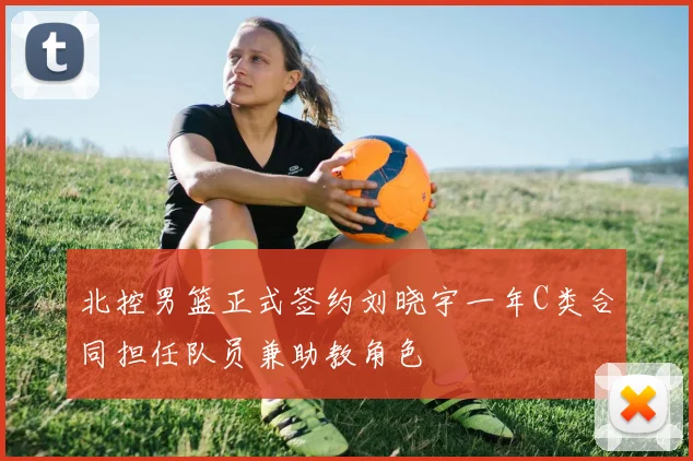 北控男篮正式签约刘晓宇一年C类合同担任队员兼助教角色
