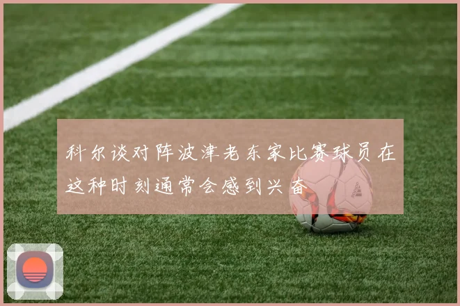 科尔谈对阵波津老东家比赛球员在这种时刻通常会感到兴奋