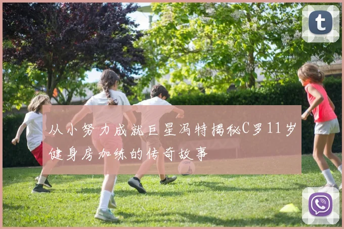 从小努力成就巨星冯特揭秘C罗11岁健身房加练的传奇故事