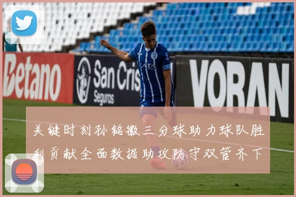 关键时刻孙铭徽三分球助力球队胜利贡献全面数据助攻防守双管齐下