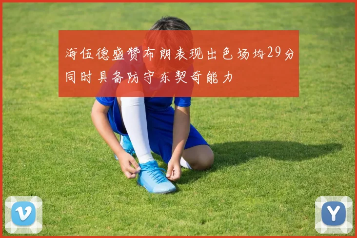 海伍德盛赞布朗表现出色场均29分同时具备防守东契奇能力
