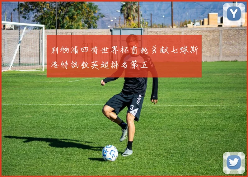 利物浦四将世界杯首轮贡献七球斯洛特执教英超排名第五