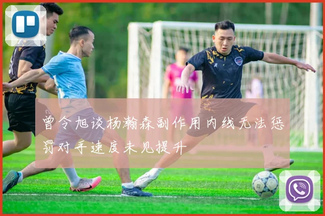 曾令旭谈杨瀚森副作用内线无法惩罚对手速度未见提升
