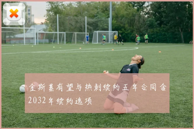 金斯基有望与热刺续约五年合同含2032年续约选项