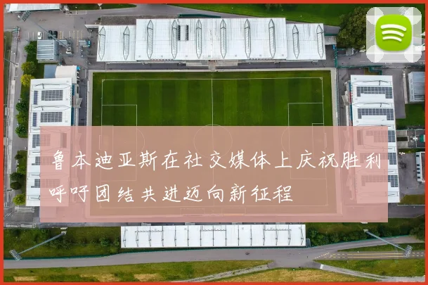 鲁本迪亚斯在社交媒体上庆祝胜利呼吁团结共进迈向新征程