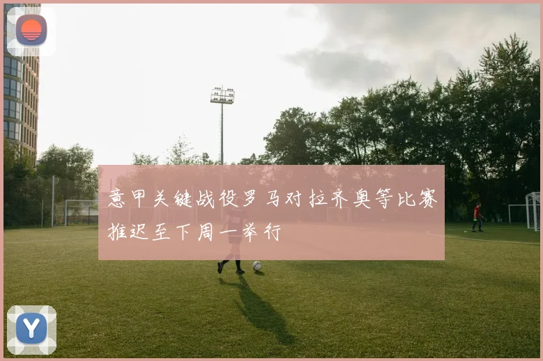 意甲关键战役罗马对拉齐奥等比赛推迟至下周一举行