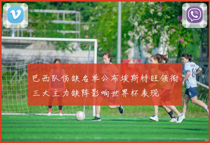 巴西队伤缺名单公布埃斯特旺领衔三大主力缺阵影响世界杯表现