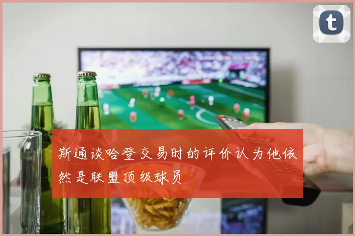 斯通谈哈登交易时的评价认为他依然是联盟顶级球员
