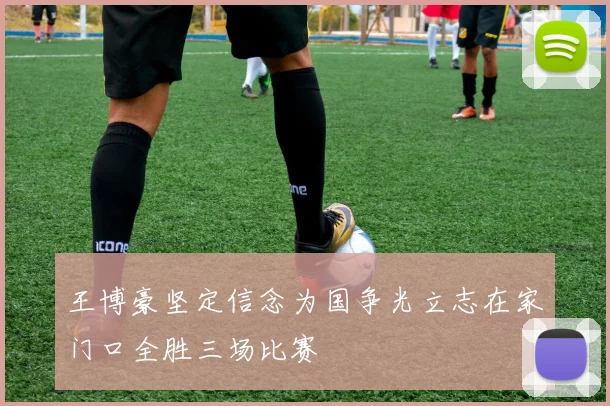 王博豪坚定信念为国争光立志在家门口全胜三场比赛