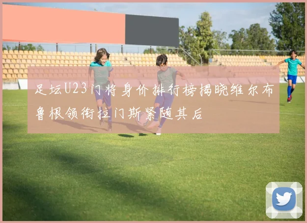 足坛U23门将身价排行榜揭晓维尔布鲁根领衔拉门斯紧随其后