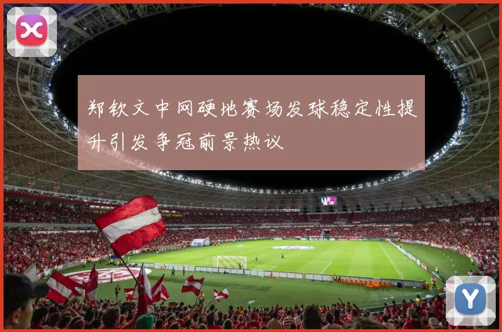郑钦文中网硬地赛场发球稳定性提升引发争冠前景热议