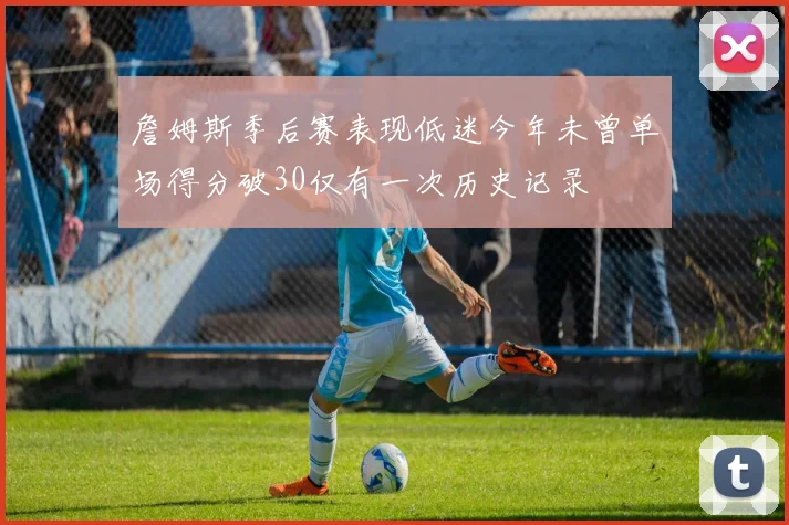 詹姆斯季后赛表现低迷今年未曾单场得分破30仅有一次历史记录