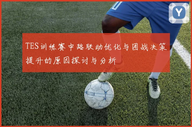 TES训练赛中路联动优化与团战决策提升的原因探讨与分析