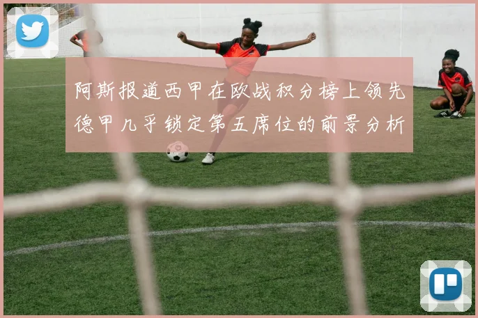 阿斯报道西甲在欧战积分榜上领先德甲几乎锁定第五席位的前景分析