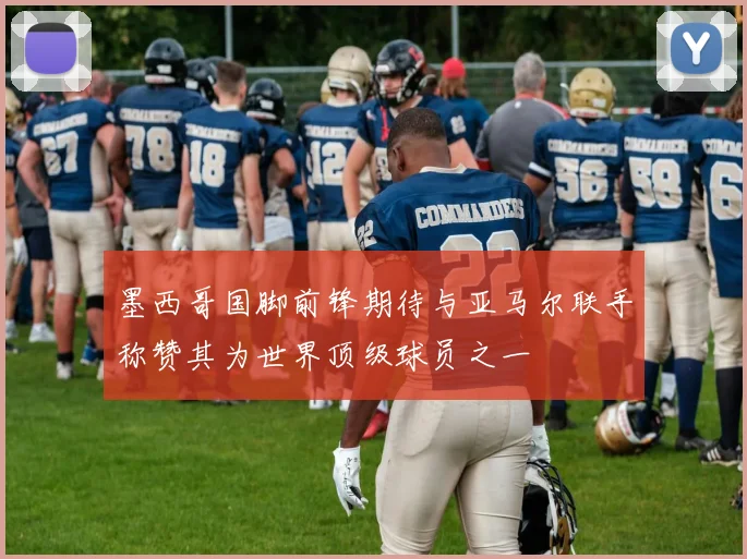 墨西哥国脚前锋期待与亚马尔联手称赞其为世界顶级球员之一