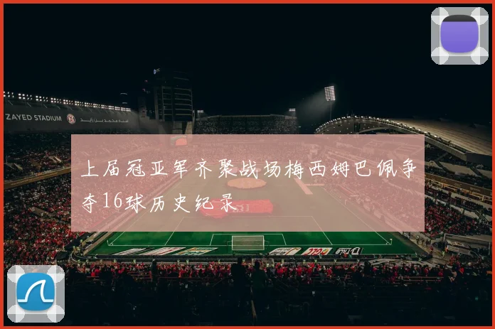 上届冠亚军齐聚战场梅西姆巴佩争夺16球历史纪录
