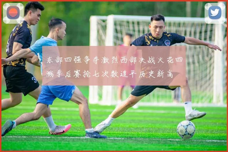 东部四强争夺激烈西部决战火花四溅季后赛抢七次数追平历史新高