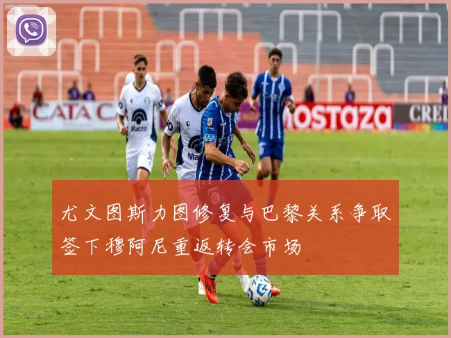 尤文图斯力图修复与巴黎关系争取签下穆阿尼重返转会市场