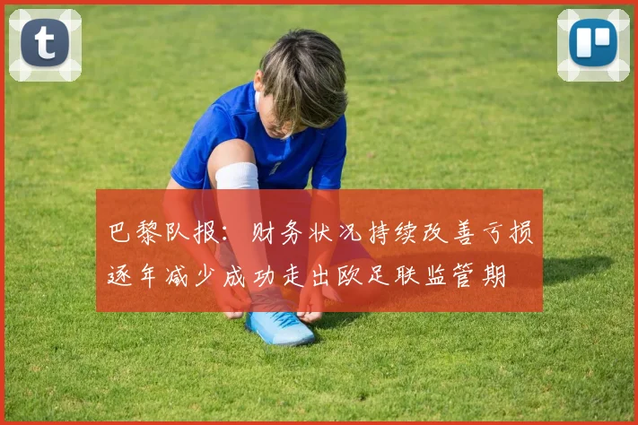 巴黎队报：财务状况持续改善亏损逐年减少成功走出欧足联监管期