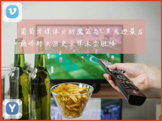 葡萄牙媒体分析魔笛与C罗或迎最后巅峰对决历史交锋未尝胜绩
