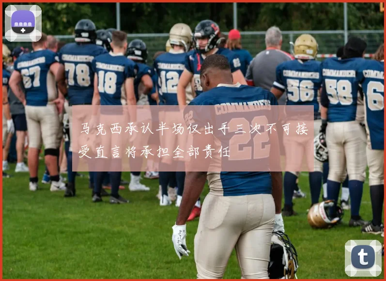 马克西承认半场仅出手三次不可接受直言将承担全部责任
