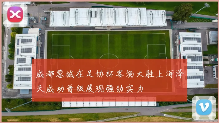成都蓉城在足协杯客场大胜上海泽天成功晋级展现强劲实力