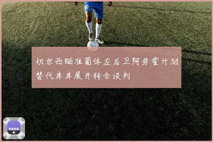 切尔西瞄准葡体左后卫阿劳霍计划替代库库展开转会谈判