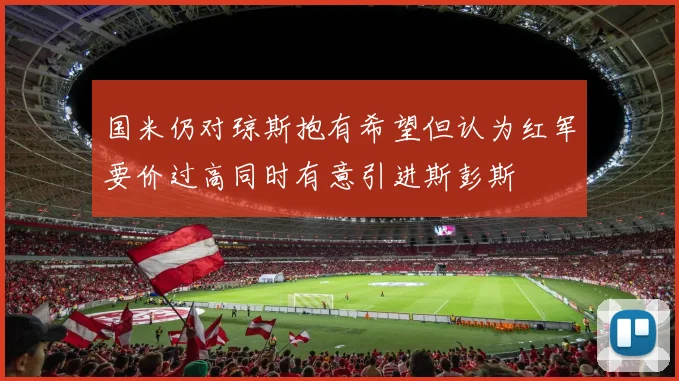 国米仍对琼斯抱有希望但认为红军要价过高同时有意引进斯彭斯