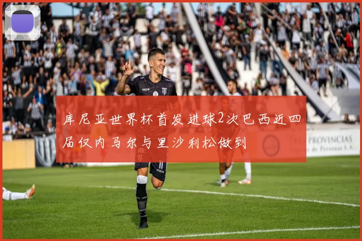 库尼亚世界杯首发进球2次巴西近四届仅内马尔与里沙利松做到