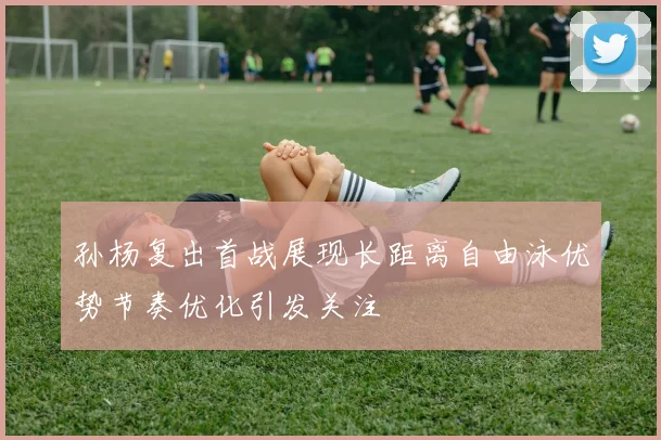 孙杨复出首战展现长距离自由泳优势节奏优化引发关注