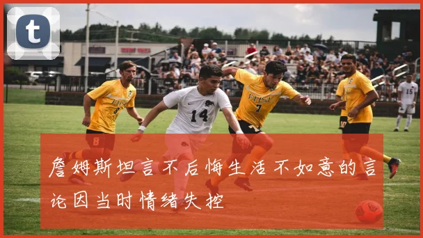 詹姆斯坦言不后悔生活不如意的言论因当时情绪失控